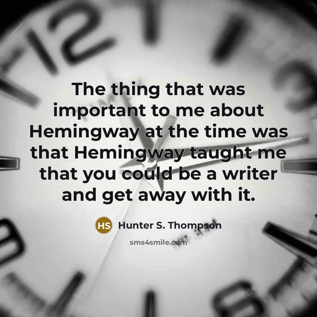 “The thing that was important to me about Hemingway at the time was that Hemingway taught me that you could be a writer and get away with it.” quote by Hunter S. Thompson