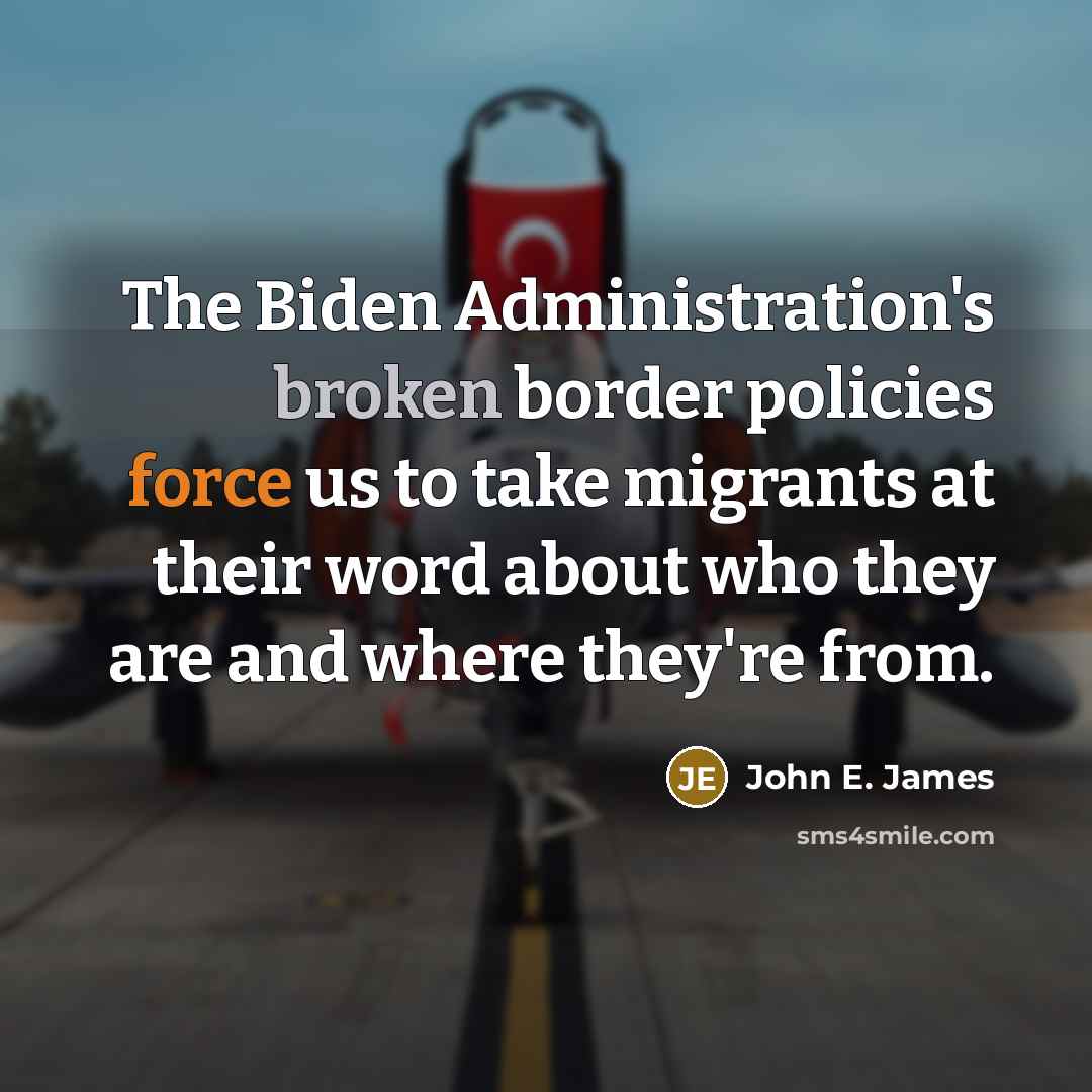 “The Biden Administration's broken border policies force us to take migrants at their word about who they are and where they're from.” quote by John E. James