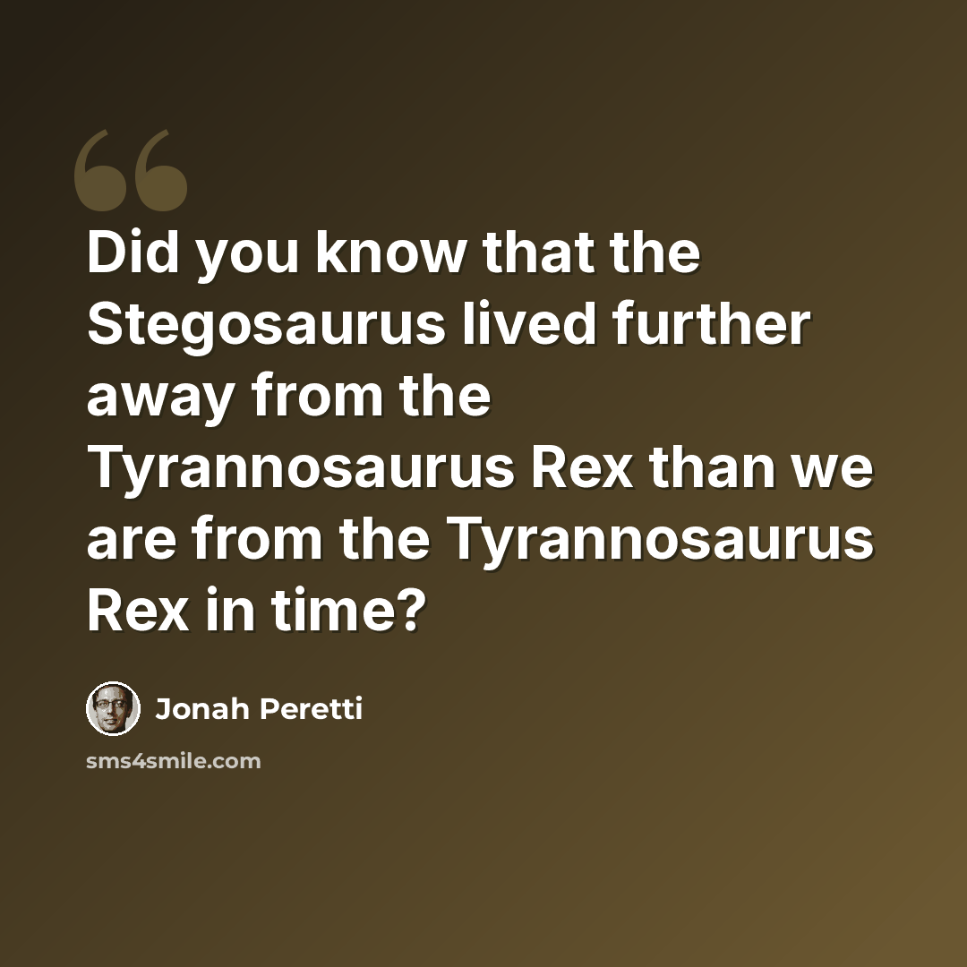 “Did you know that the Stegosaurus lived further away from the Tyrannosaurus Rex than we are from the Tyrannosaurus Rex in time?” quote by Jonah Peretti