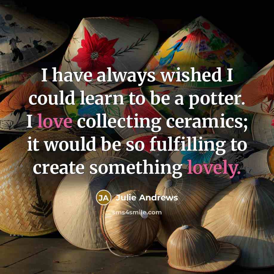 “I have always wished I could learn to be a potter. I love collecting ceramics; it would be so fulfilling to create something lovely.” quote by Julie Andrews
