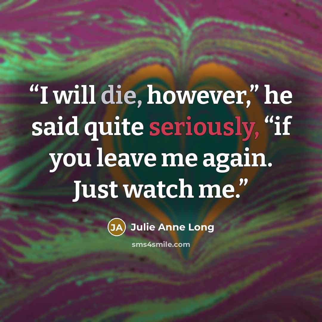 “I will die, however,” he said quite seriously, “if you leave me again. Just watch me.” quote by Julie Anne Long