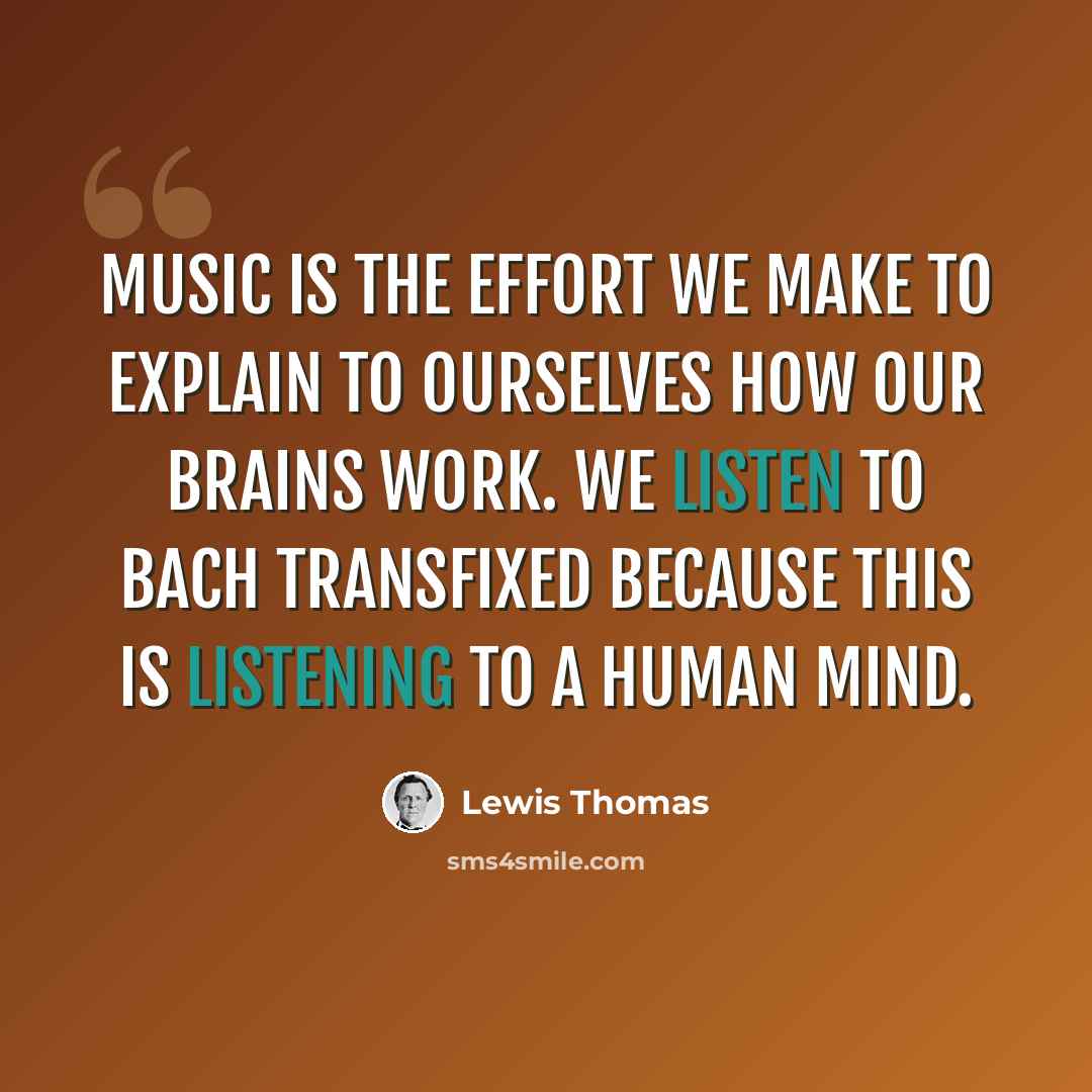 “Music is the effort we make to explain to ourselves how our brains work. We listen to Bach transfixed because this is listening to a human mind.” quote by Lewis Thomas