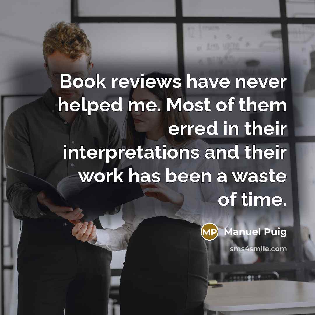 “Book reviews have never helped me. Most of them erred in their interpretations and their work has been a waste of time.” quote by Manuel Puig