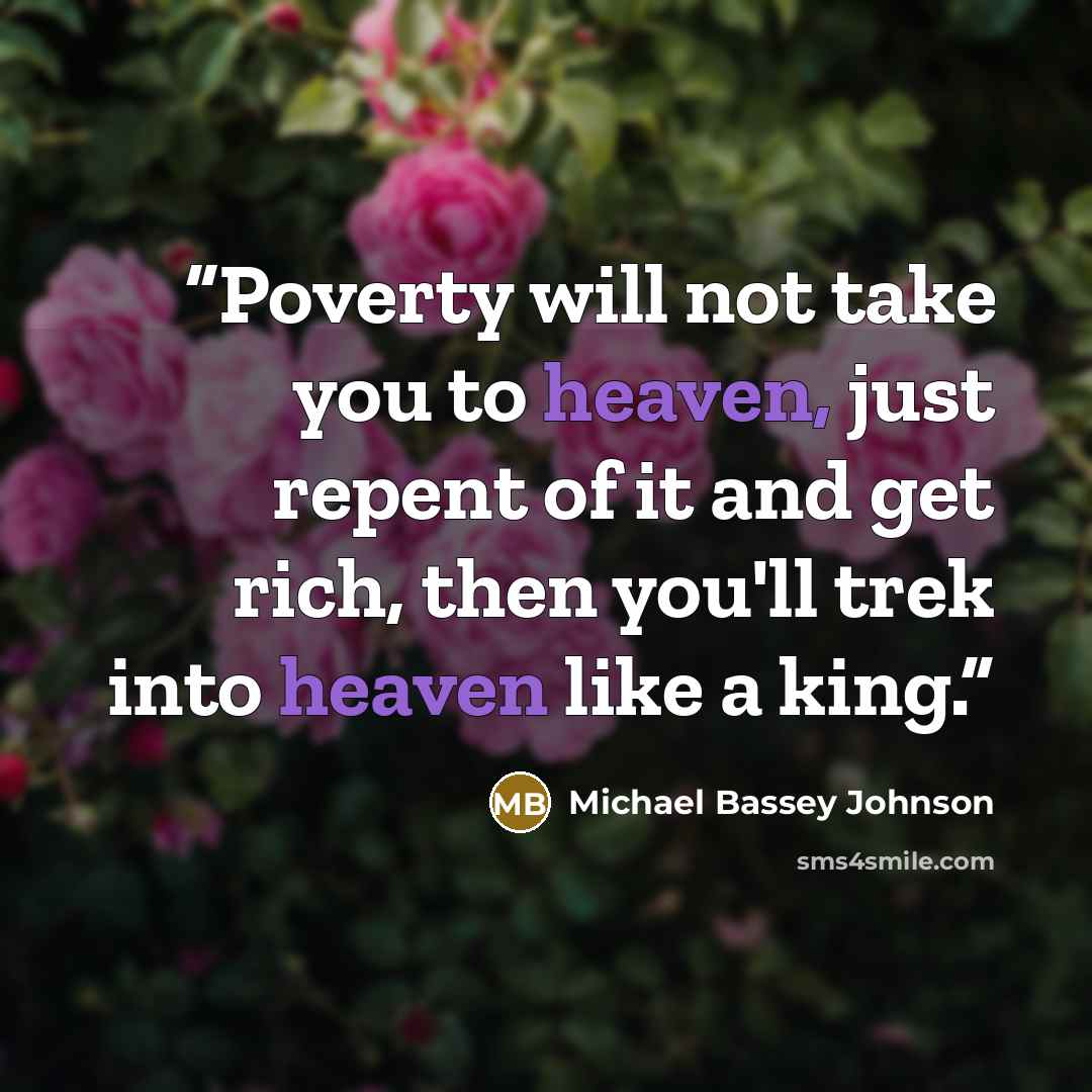 “Poverty will not take you to heaven, just repent of it and get rich, then you'll trek into heaven like a king.” quote by Michael Bassey Johnson