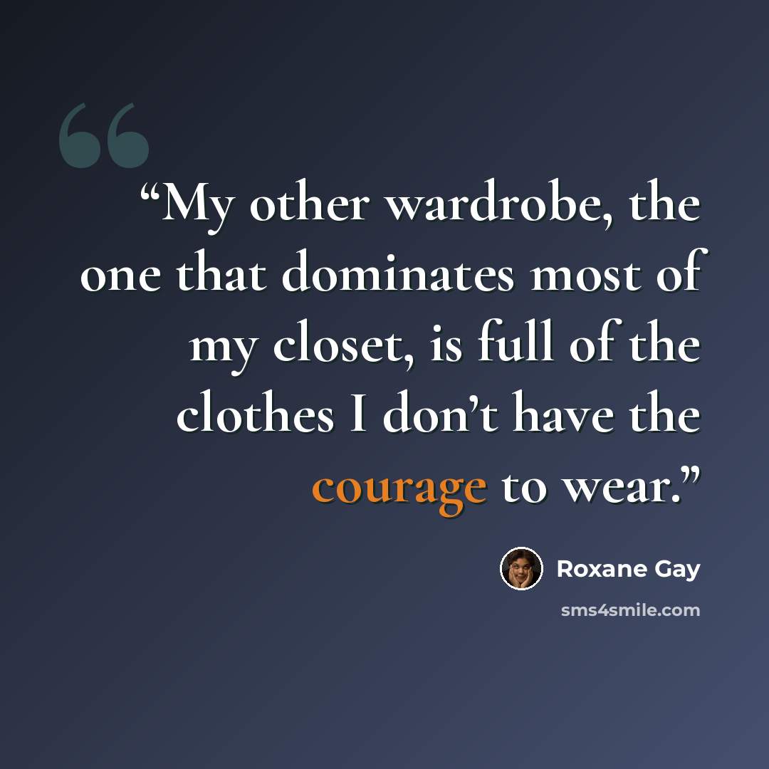 “My other wardrobe, the one that dominates most of my closet, is full of the clothes I don’t have the courage to wear.” quote by Roxane Gay