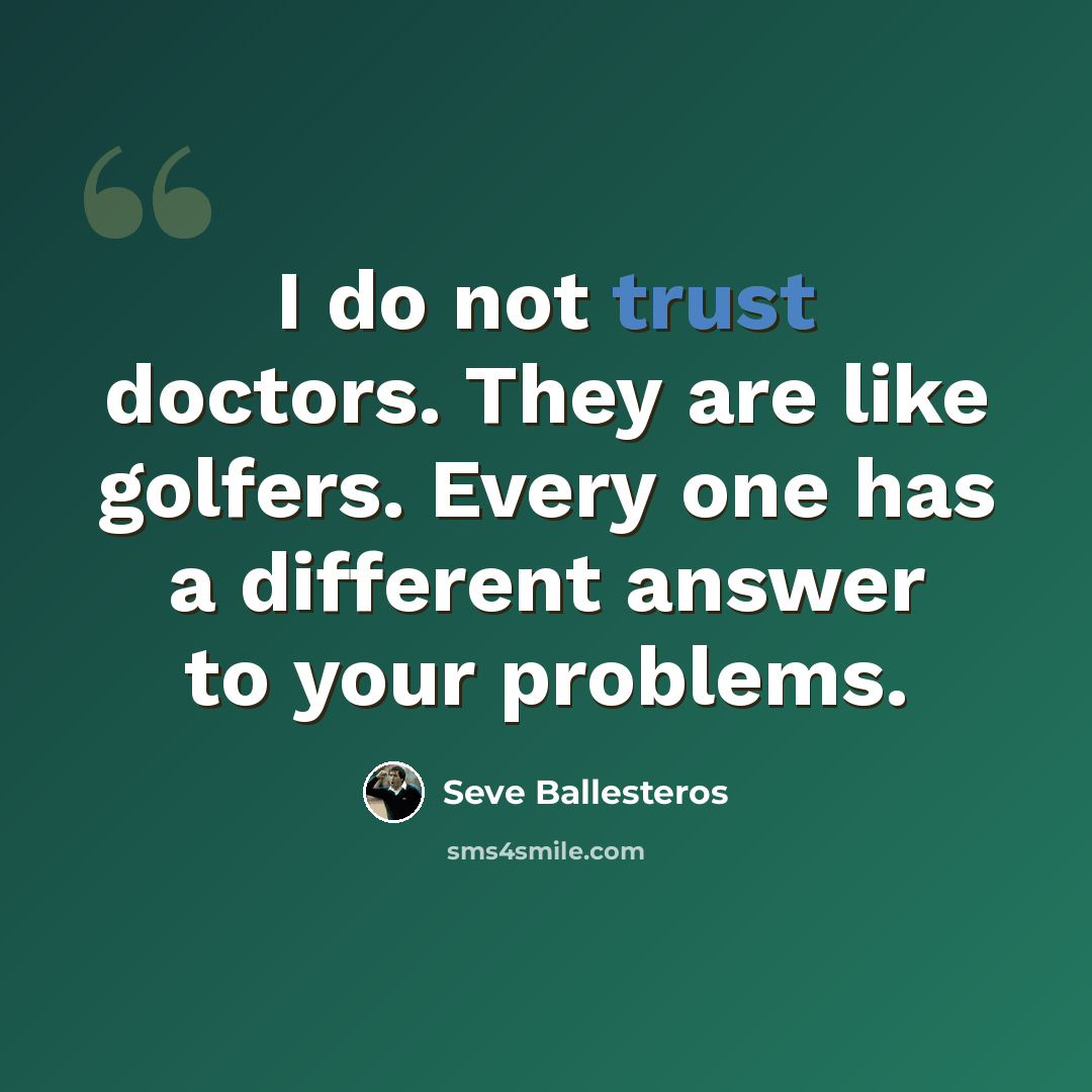“I do not trust doctors. They are like golfers. Every one has a different answer to your problems.” quote by Seve Ballesteros