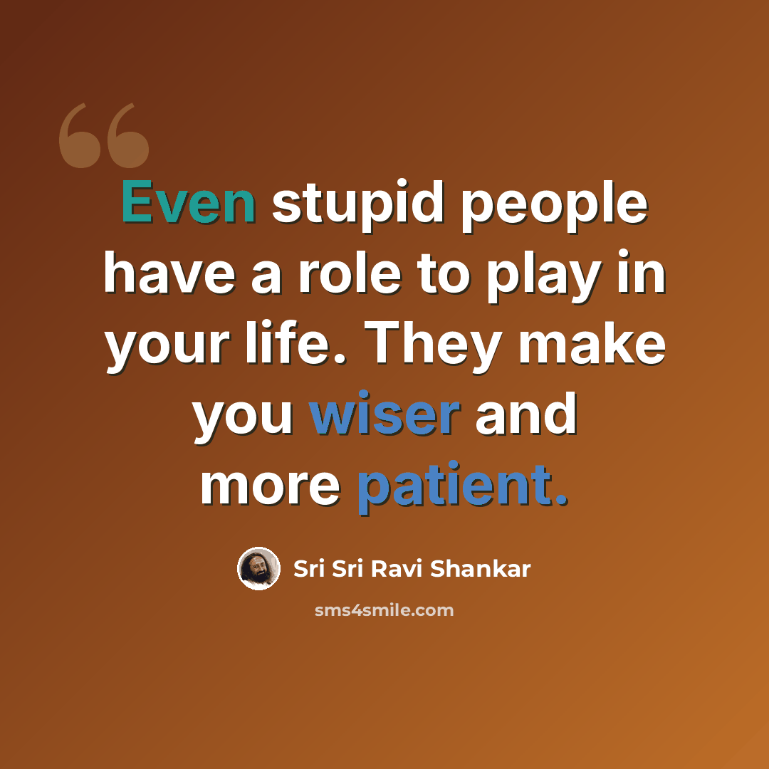 “Even stupid people have a role to play in your life. They make you wiser and more patient.” quote by Sri Sri Ravi Shankar
