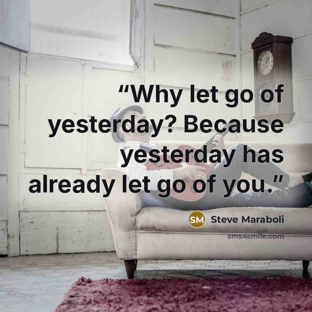 “Why let go of yesterday? Because yesterday has already let go of you.” quote by Steve Maraboli