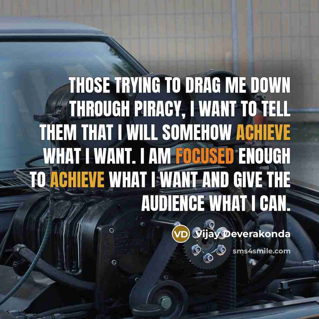 “Those trying to drag me down through piracy, I want to tell them that I will somehow achieve what I want. I am focused enough to achieve what I want and give the audience what I can.” quote by Vijay Deverakonda