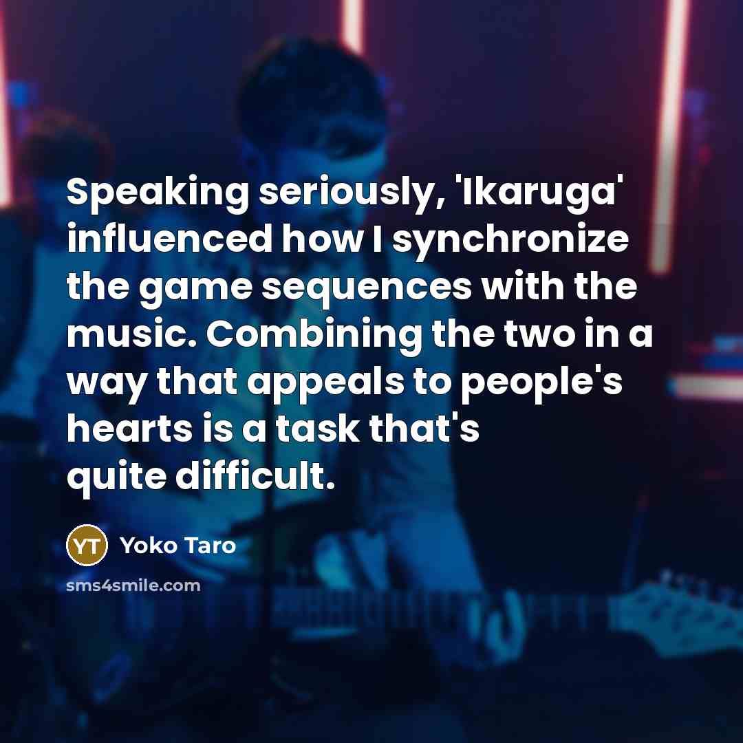 “Speaking seriously, 'Ikaruga' influenced how I synchronize the game sequences with the music. Combining the two in a way that appeals to people's hearts is a task that's quite difficult.” quote by Yoko Taro