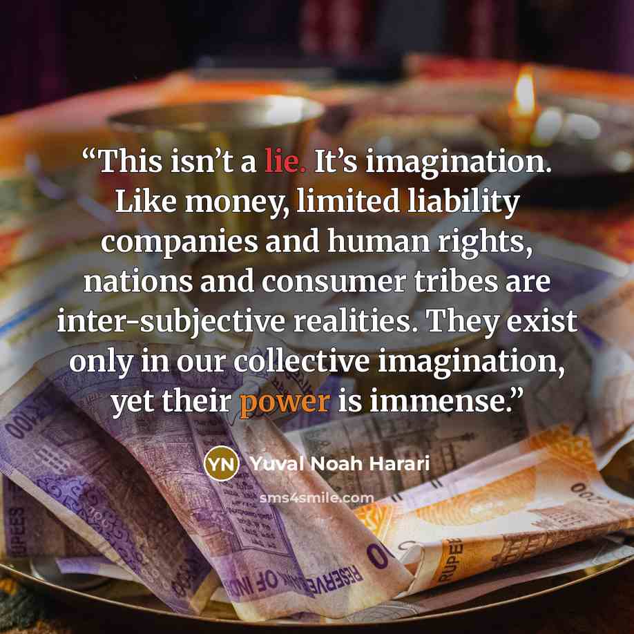 “This isn’t a lie. It’s imagination. Like money, limited liability companies and human rights, nations and consumer tribes are inter-subjective realities. They exist only in our collective imagination, yet their power is immense.” quote by Yuval Noah Harari