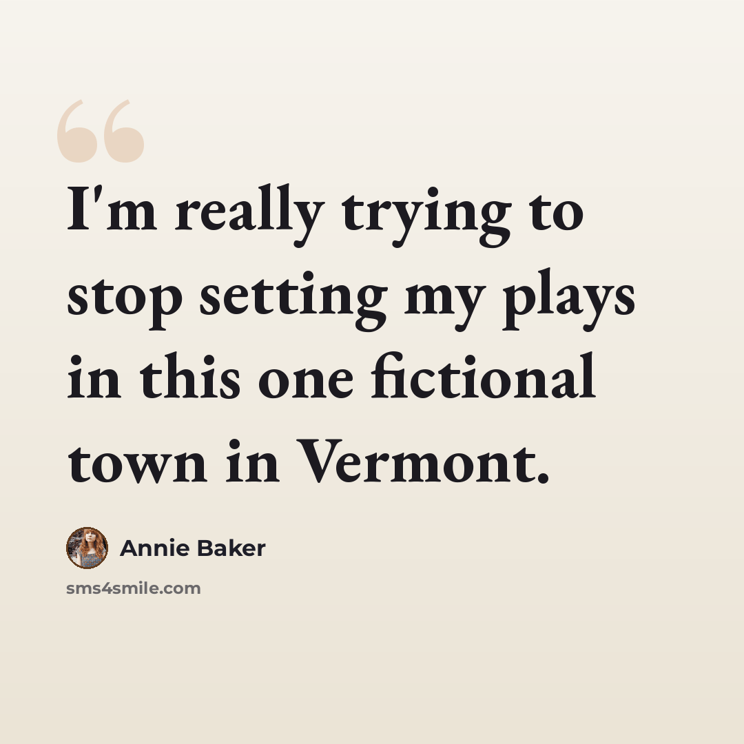 “I'm really trying to stop setting my plays in this one fictional town in Vermont.” quote by Annie Baker