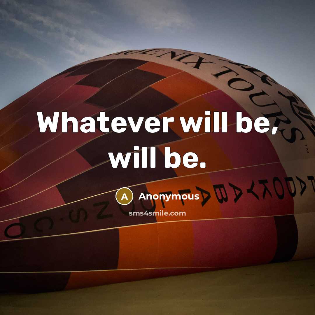 “Whatever will be, will be.” quote by Anonymous