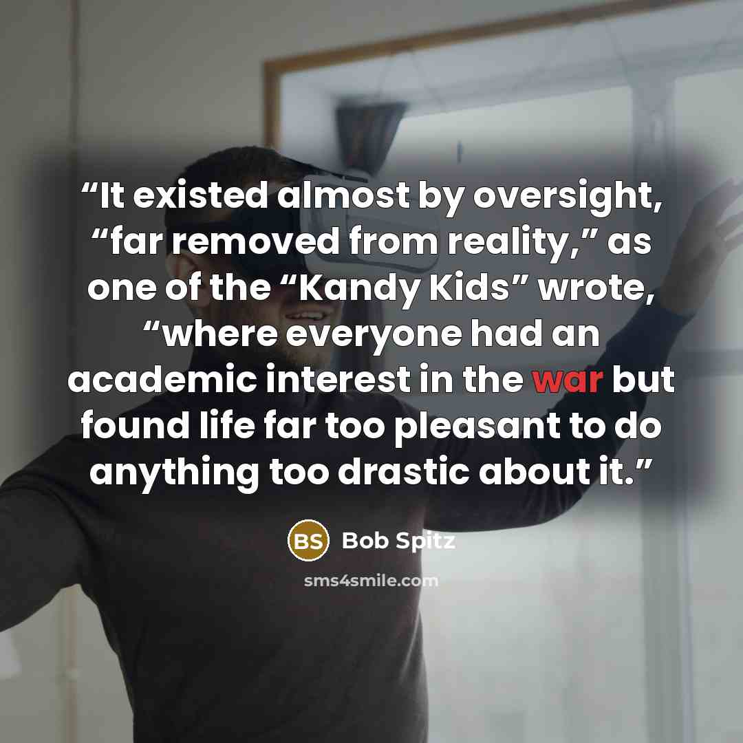 “It existed almost by oversight, “far removed from reality,” as one of the “Kandy Kids” wrote, “where everyone had an academic interest in the war but found life far too pleasant to do anything too drastic about it.” quote by Bob Spitz