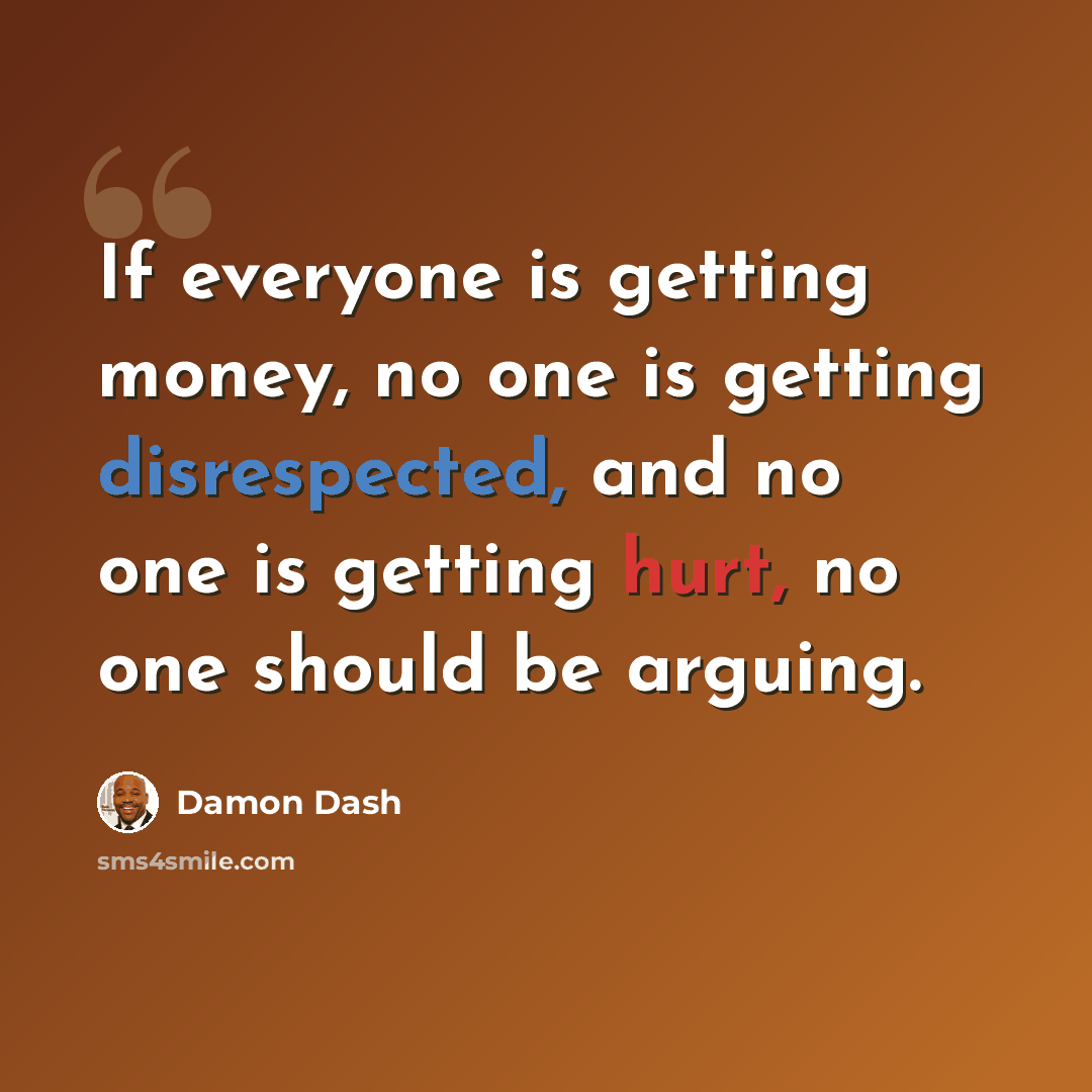 “If everyone is getting money, no one is getting disrespected, and no one is getting hurt, no one should be arguing.” quote by Damon Dash