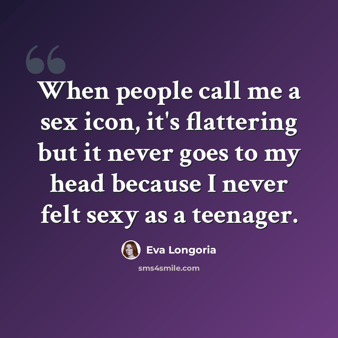 “When people call me a sex icon, it's flattering but it never goes to my head because I never felt sexy as a teenager.” quote by Eva Longoria