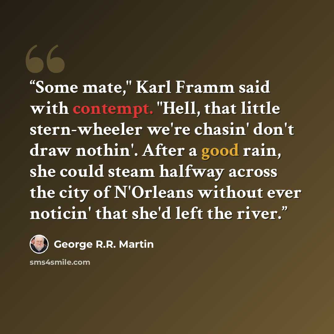 “Some mate," Karl Framm said with contempt. "Hell, that little stern-wheeler we're chasin' don't draw nothin'. After a good rain, she could steam halfway across the city of N'Orleans without ever noticin' that she'd left the river.” quote by George R.R. Martin