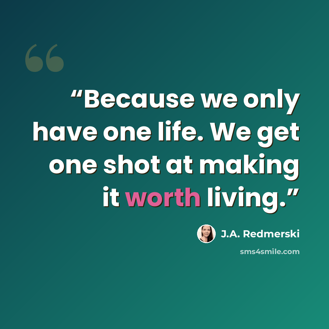 “Because we only have one life. We get one shot at making it worth living.” quote by J.A. Redmerski