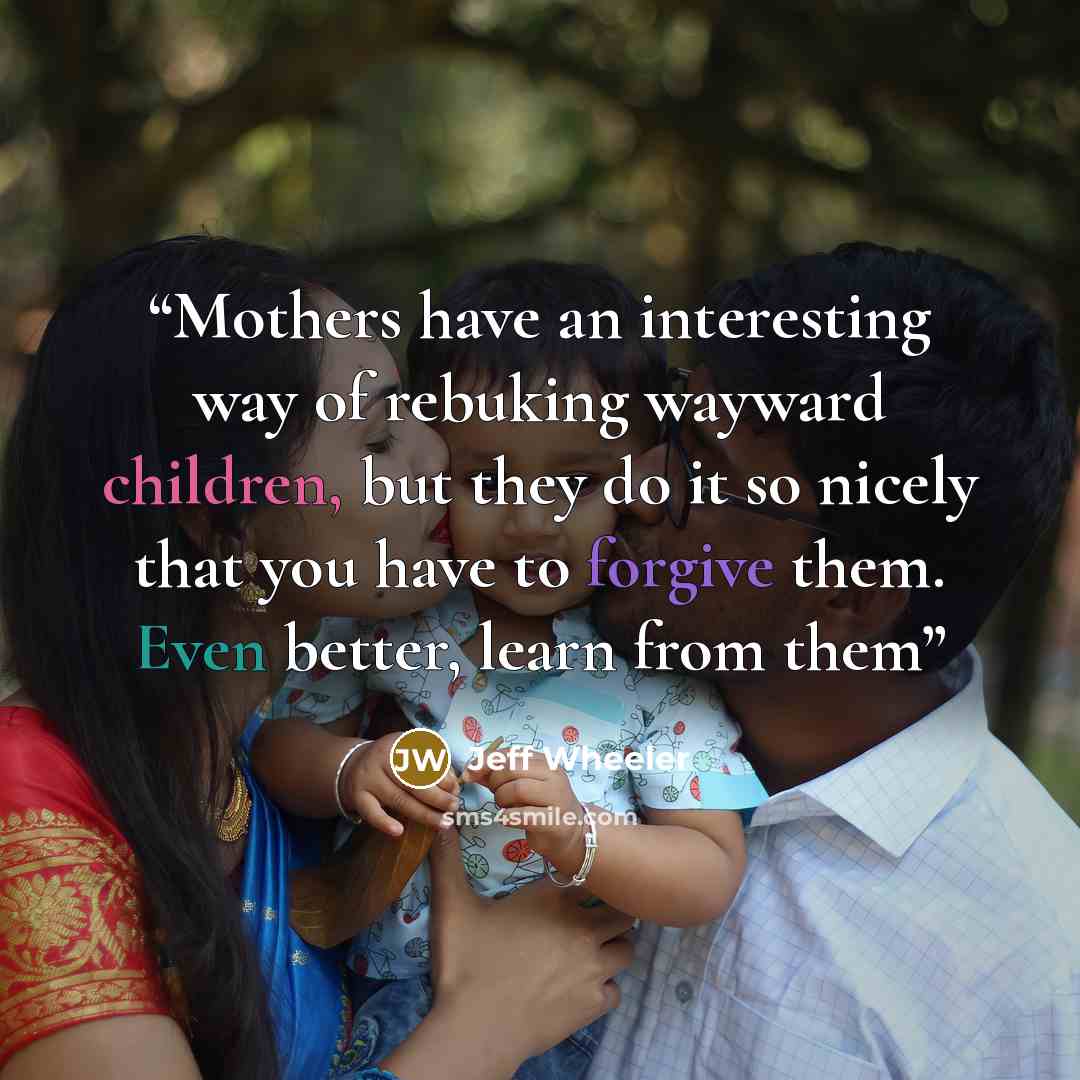 “Mothers have an interesting way of rebuking wayward children, but they do it so nicely that you have to forgive them. Even better, learn from them” quote by Jeff Wheeler