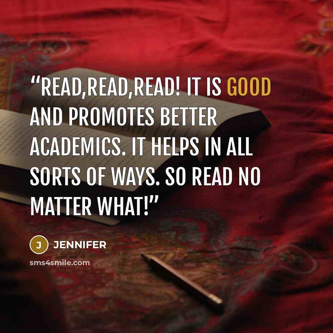 “Read,read,read! It is good and promotes better academics. It helps in all sorts of ways. So read no matter what!” quote by Jennifer