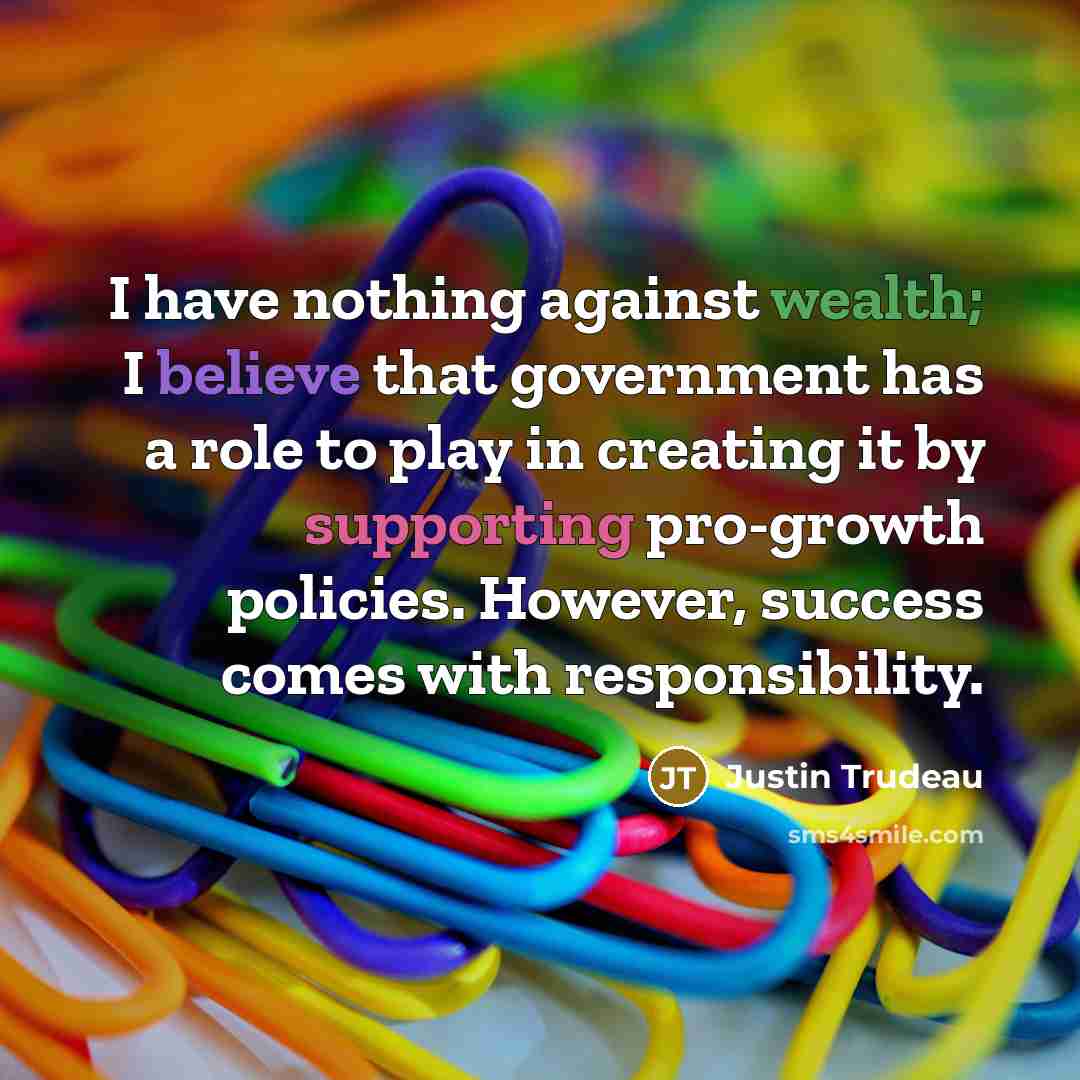 “I have nothing against wealth; I believe that government has a role to play in creating it by supporting pro-growth policies. However, success comes with responsibility.” quote by Justin Trudeau