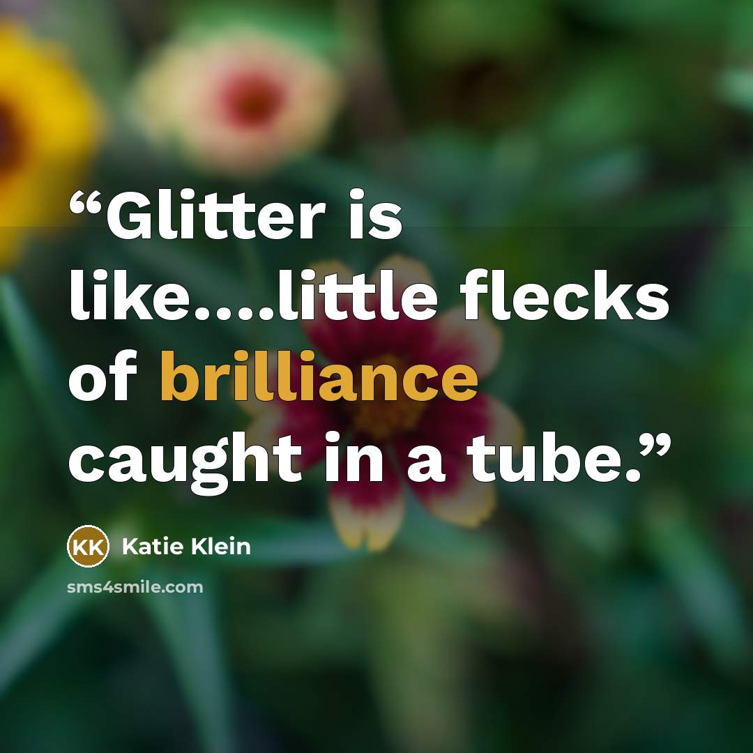 “Glitter is like….little flecks of brilliance caught in a tube.” quote by Katie Klein