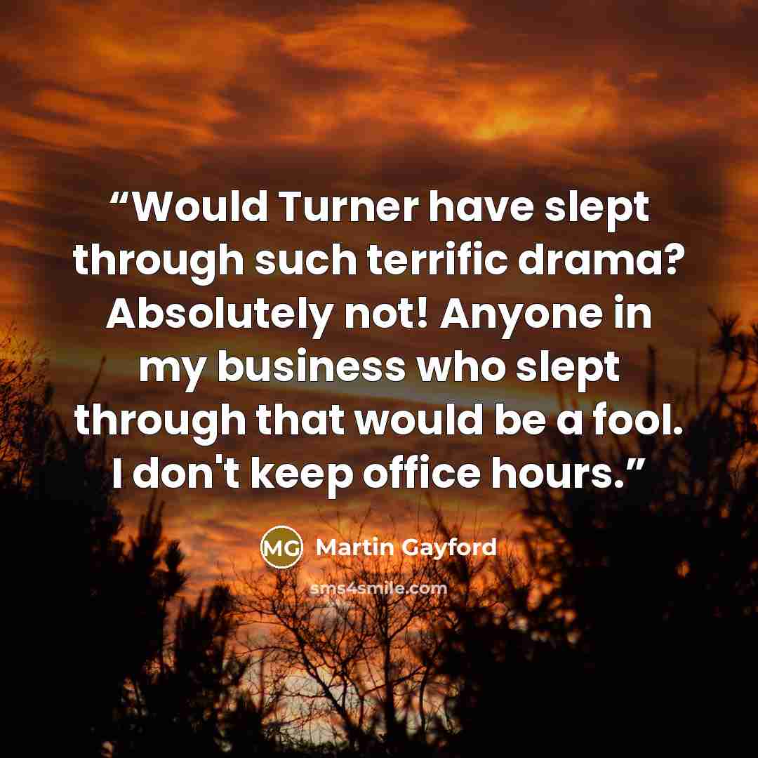“Would Turner have slept through such terrific drama? Absolutely not! Anyone in my business who slept through that would be a fool. I don't keep office hours.” quote by Martin Gayford