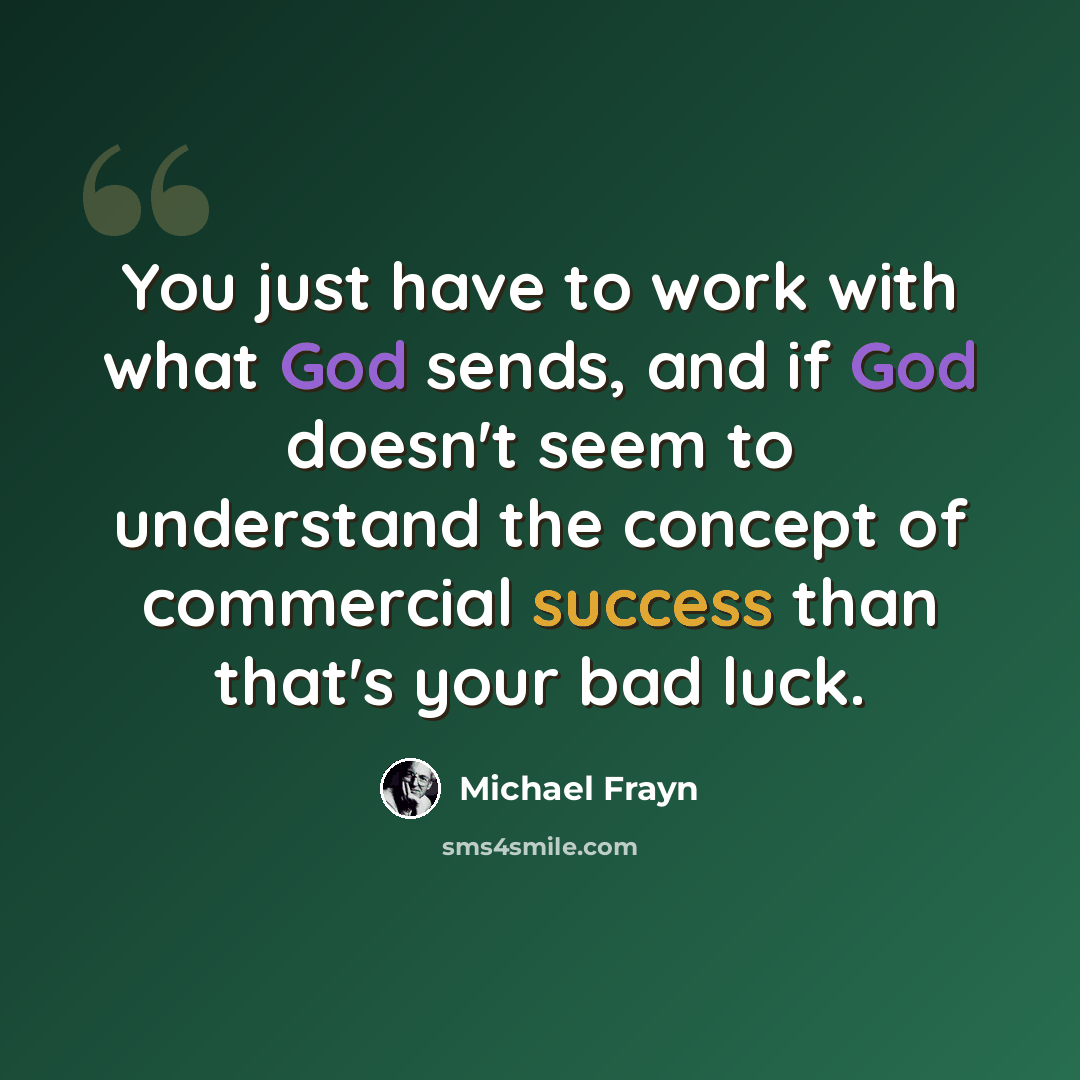 “You just have to work with what God sends, and if God doesn't seem to understand the concept of commercial success than that's your bad luck.” quote by Michael Frayn