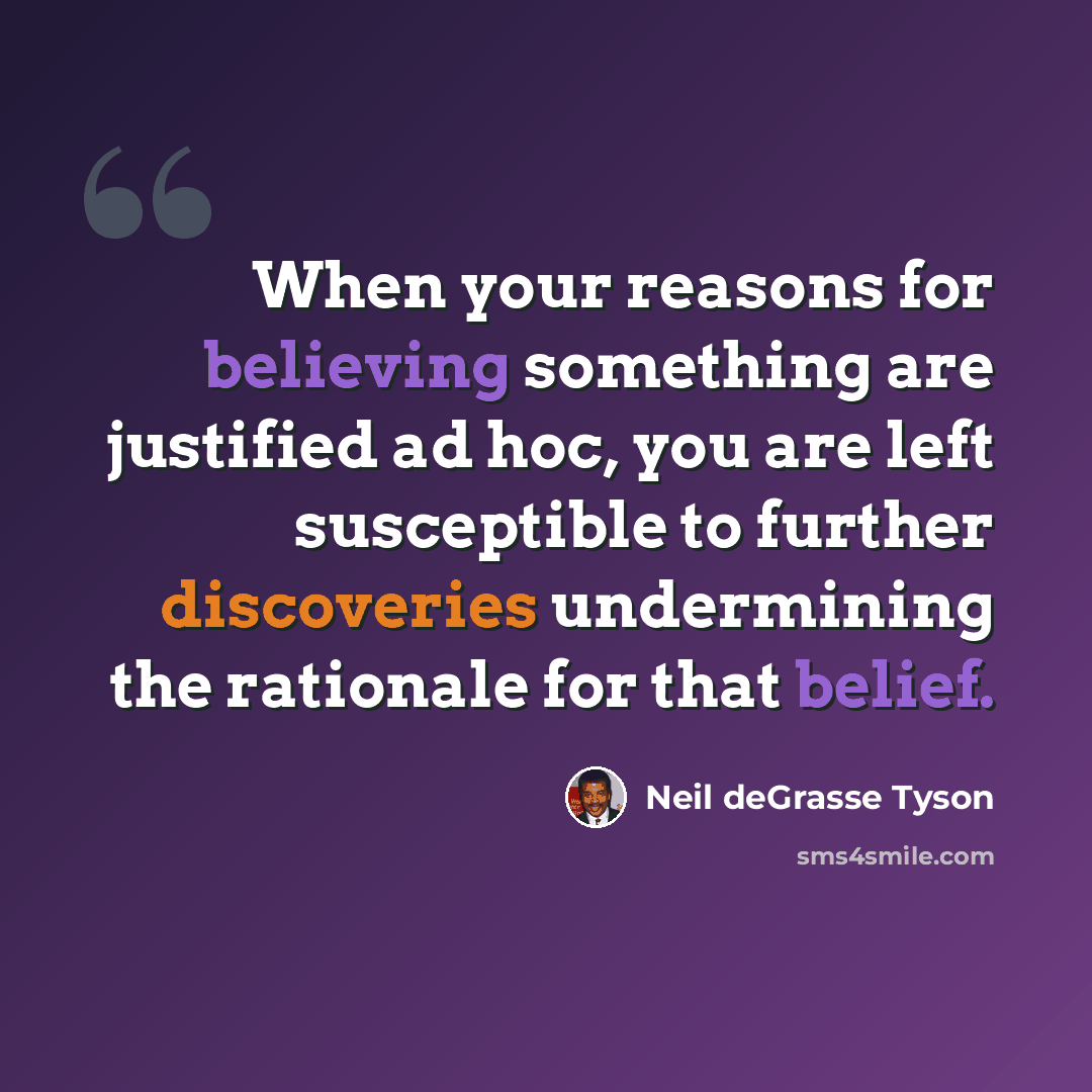 “When your reasons for believing something are justified ad hoc, you are left susceptible to further discoveries undermining the rationale for that belief.” quote by Neil deGrasse Tyson