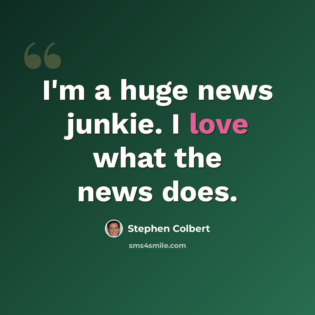 “I'm a huge news junkie. I love what the news does.” quote by Stephen Colbert
