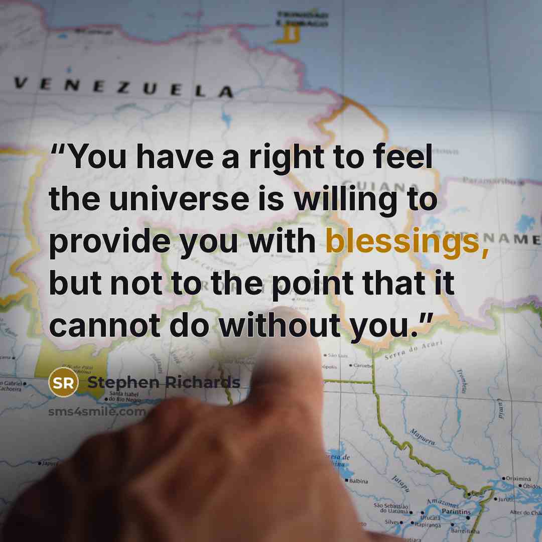 “You have a right to feel the universe is willing to provide you with blessings, but not to the point that it cannot do without you.” quote by Stephen Richards