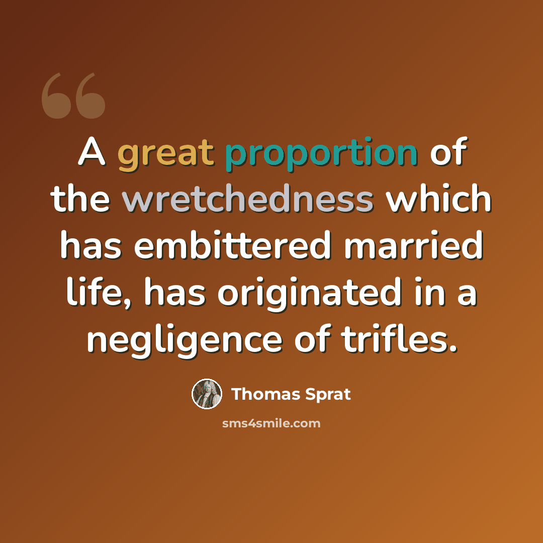 “A great proportion of the wretchedness which has embittered married life, has originated in a negligence of trifles.” quote by Thomas Sprat