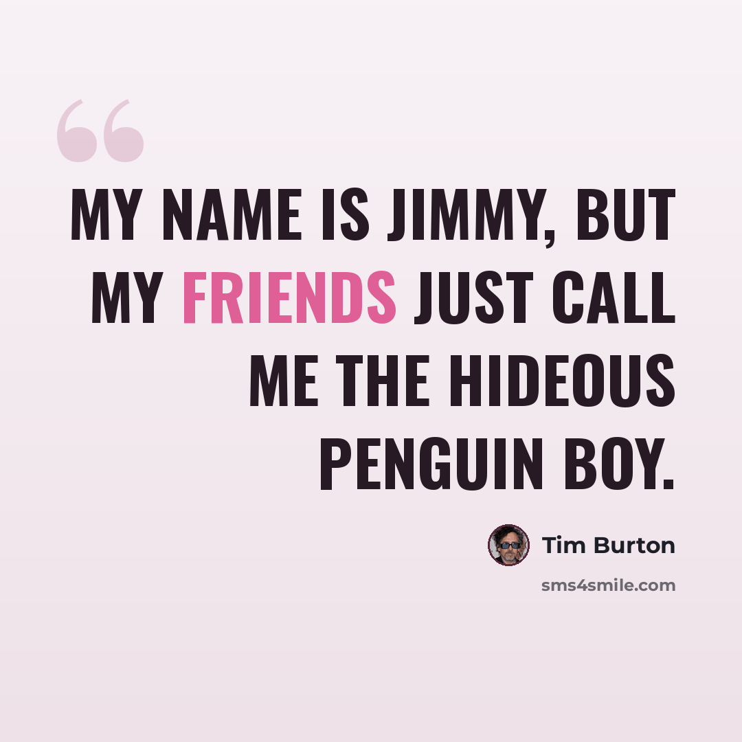 “My name is Jimmy, but my friends just call me the hideous penguin boy.” quote by Tim Burton