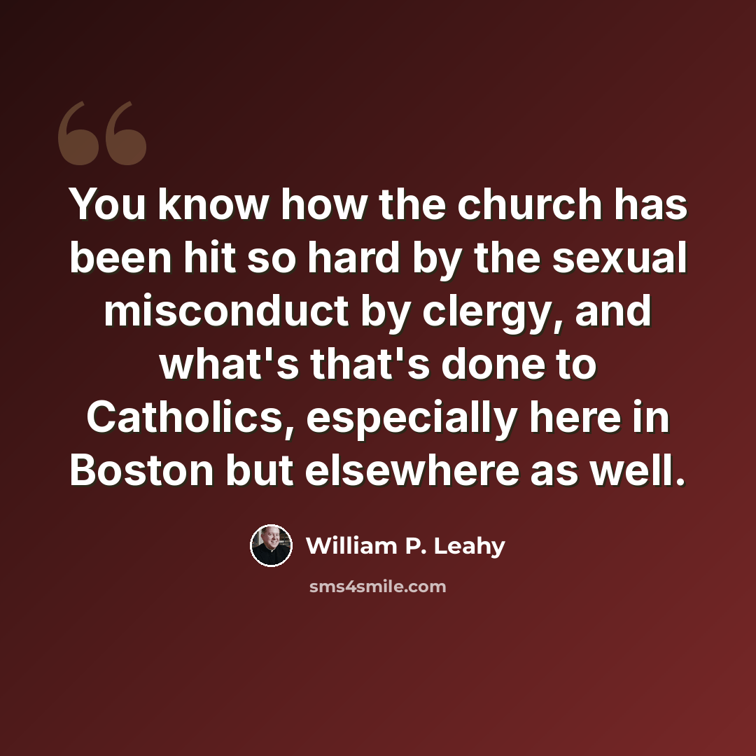 “You know how the church has been hit so hard by the sexual misconduct by clergy, and what's that's done to Catholics, especially here in Boston but elsewhere as well.” quote by William P. Leahy