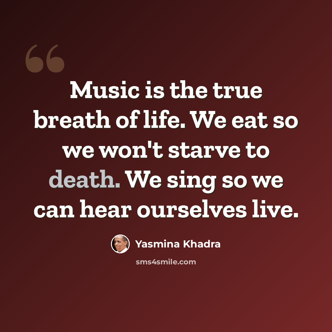“Music is the true breath of life. We eat so we won't starve to death. We sing so we can hear ourselves live.” quote by Yasmina Khadra