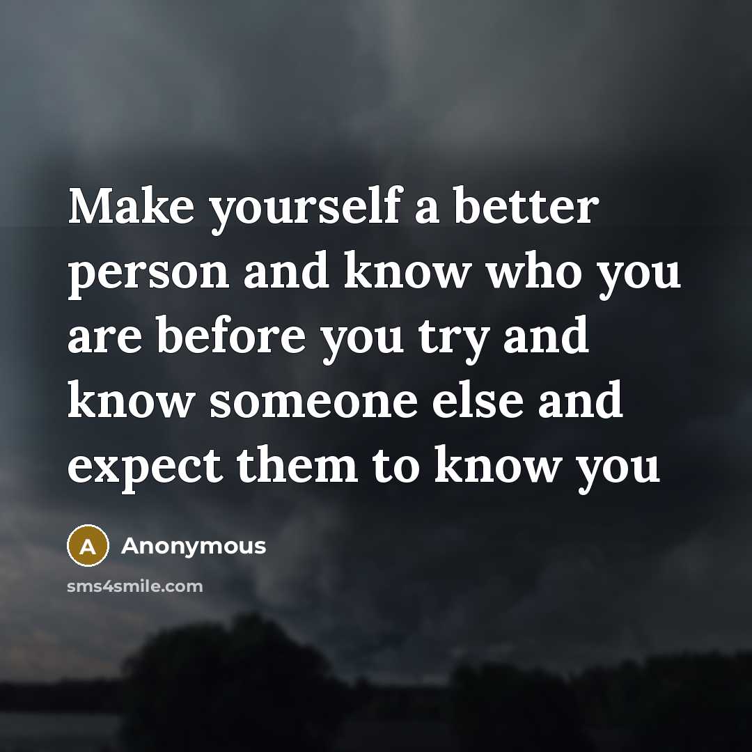 “Make yourself a better person and know who you are before you try and know someone else and expect them to know you” quote by Anonymous