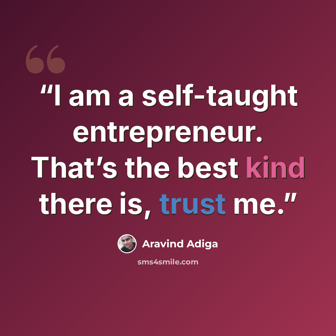 “I am a self-taught entrepreneur. That’s the best kind there is, trust me.” quote by Aravind Adiga