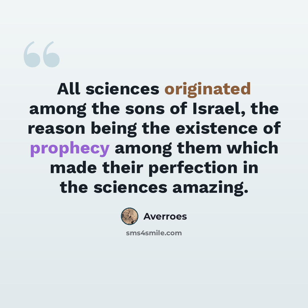 “All sciences originated among the sons of Israel, the reason being the existence of prophecy among them which made their perfection in the sciences amazing.” quote by Averroes