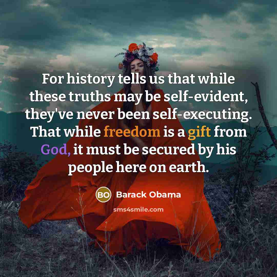 “For history tells us that while these truths may be self-evident, they've never been self-executing. That while freedom is a gift from God, it must be secured by his people here on earth.” quote by Barack Obama