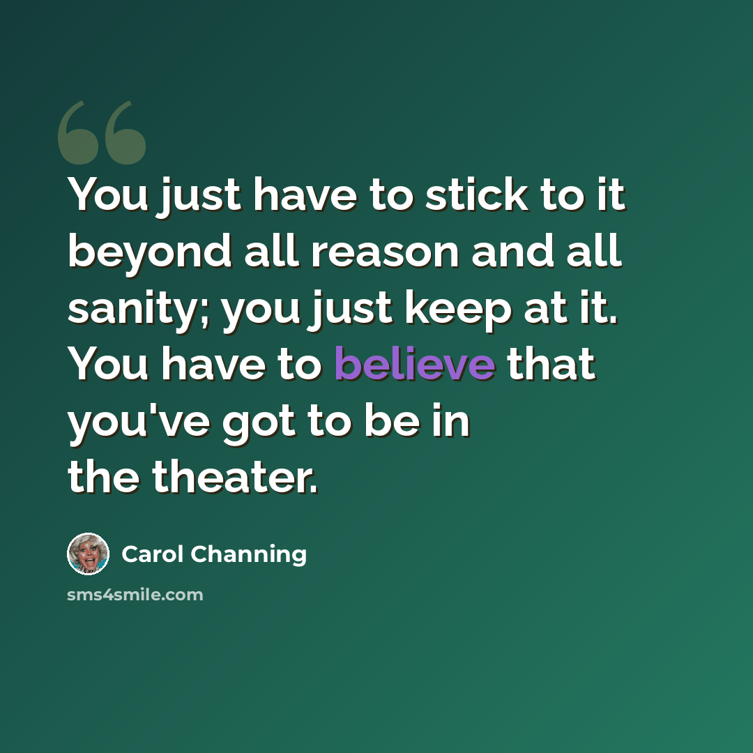 “You just have to stick to it beyond all reason and all sanity; you just keep at it. You have to believe that you've got to be in the theater.” quote by Carol Channing