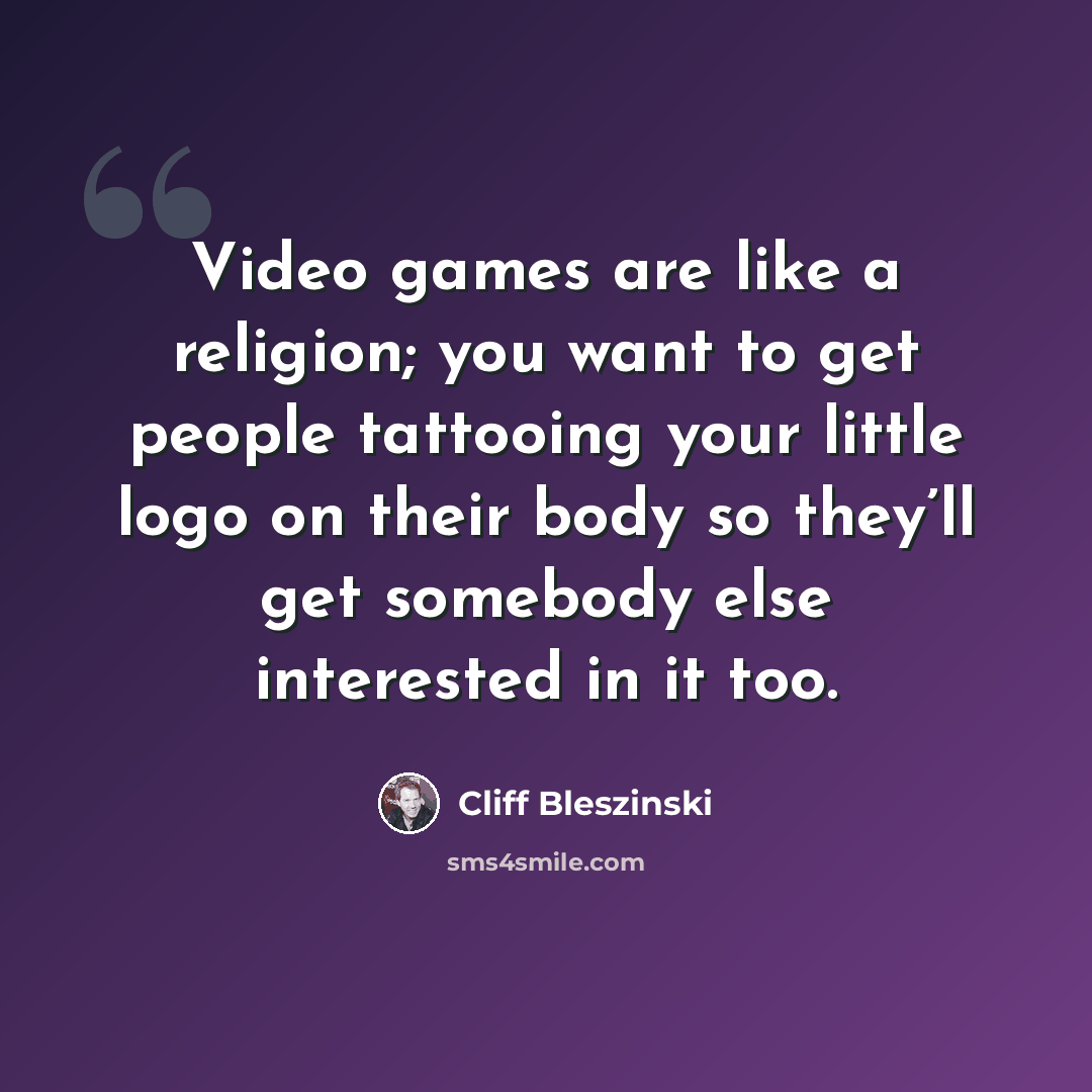 “Video games are like a religion; you want to get people tattooing your little logo on their body so they’ll get somebody else interested in it too.” quote by Cliff Bleszinski