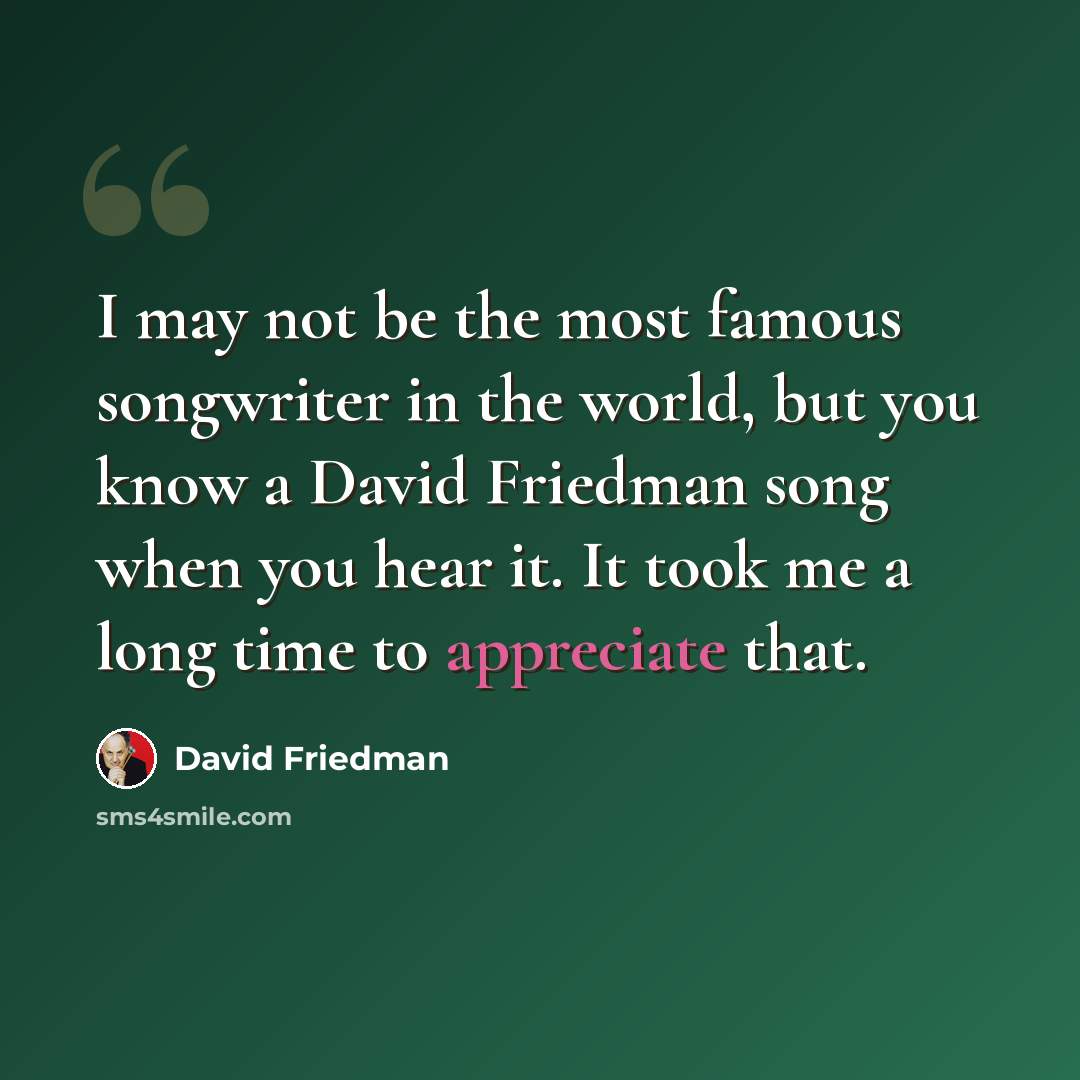 “I may not be the most famous songwriter in the world, but you know a David Friedman song when you hear it. It took me a long time to appreciate that.” quote by David Friedman