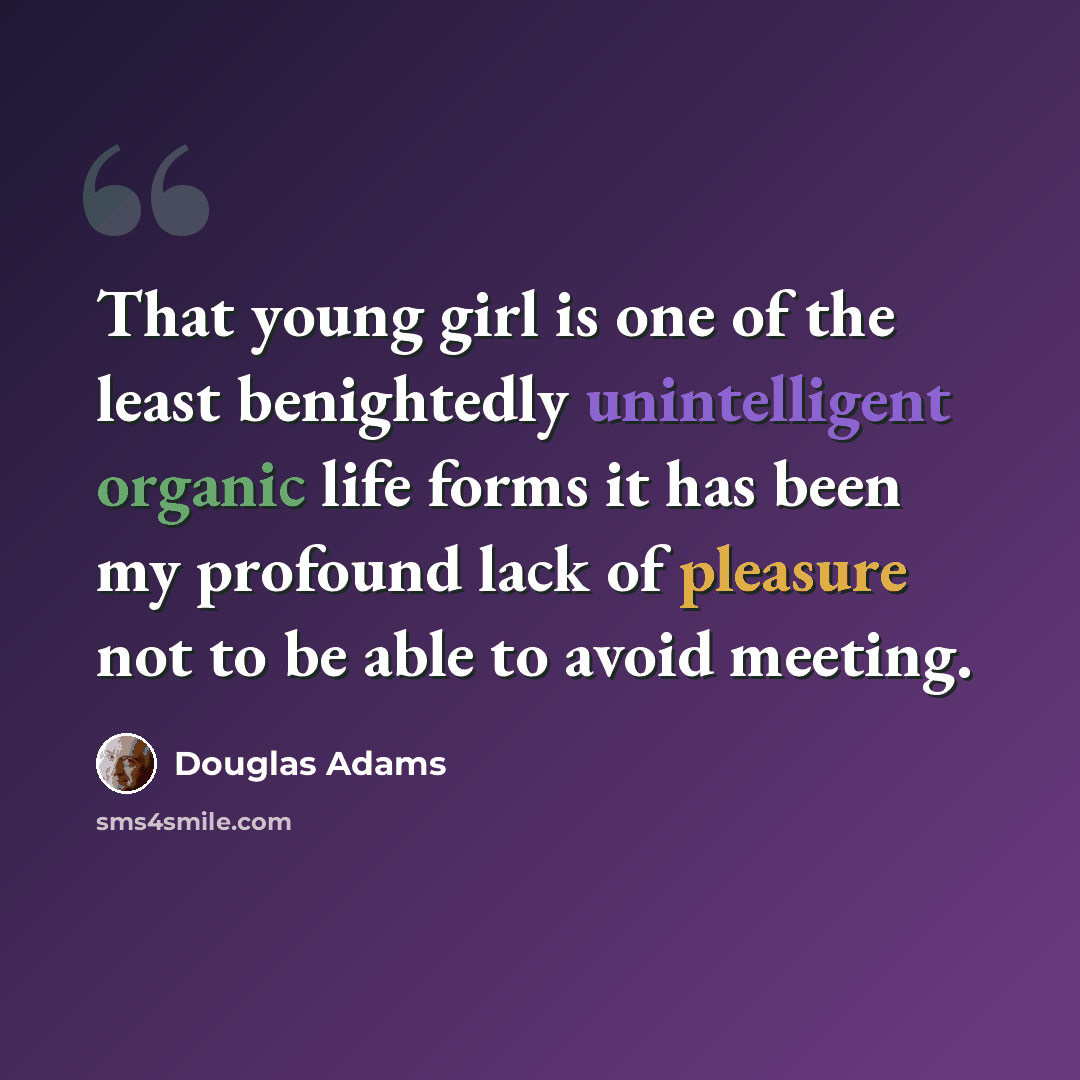 “That young girl is one of the least benightedly unintelligent organic life forms it has been my profound lack of pleasure not to be able to avoid meeting.” quote by Douglas Adams