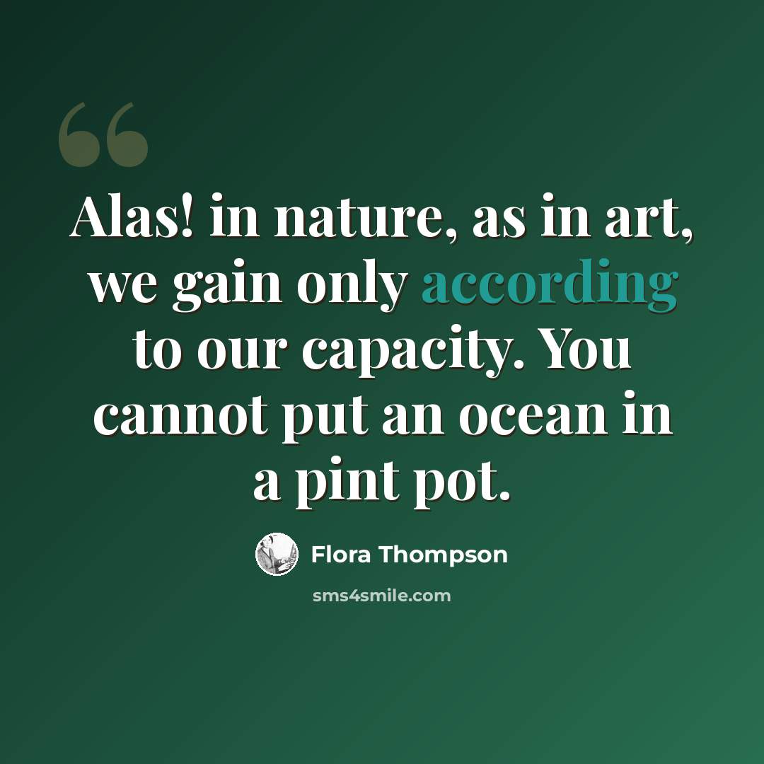 “Alas! in nature, as in art, we gain only according to our capacity. You cannot put an ocean in a pint pot.” quote by Flora Thompson