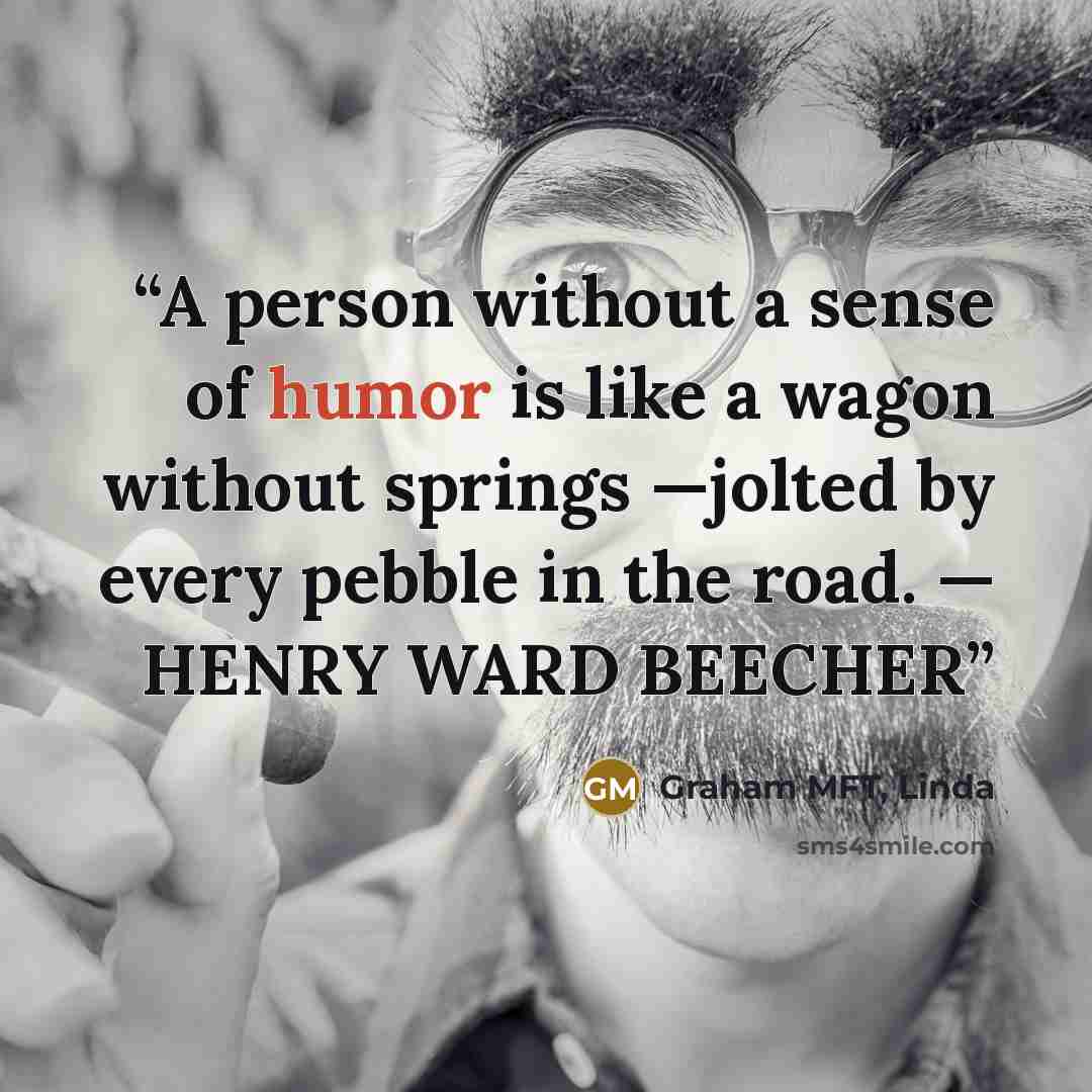 “A person without a sense of humor is like a wagon without springs —jolted by every pebble in the road. — HENRY WARD BEECHER” quote by Graham MFT, Linda