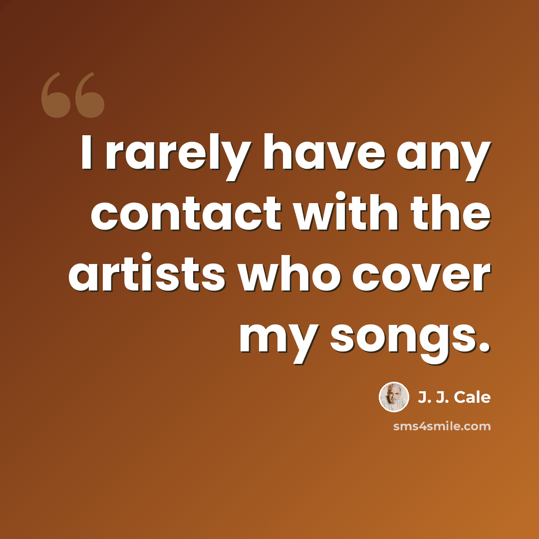 “I rarely have any contact with the artists who cover my songs.” quote by J. J. Cale