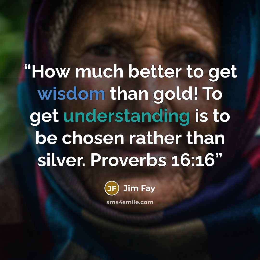 “How much better to get wisdom than gold! To get understanding is to be chosen rather than silver. Proverbs 16:16” quote by Jim Fay