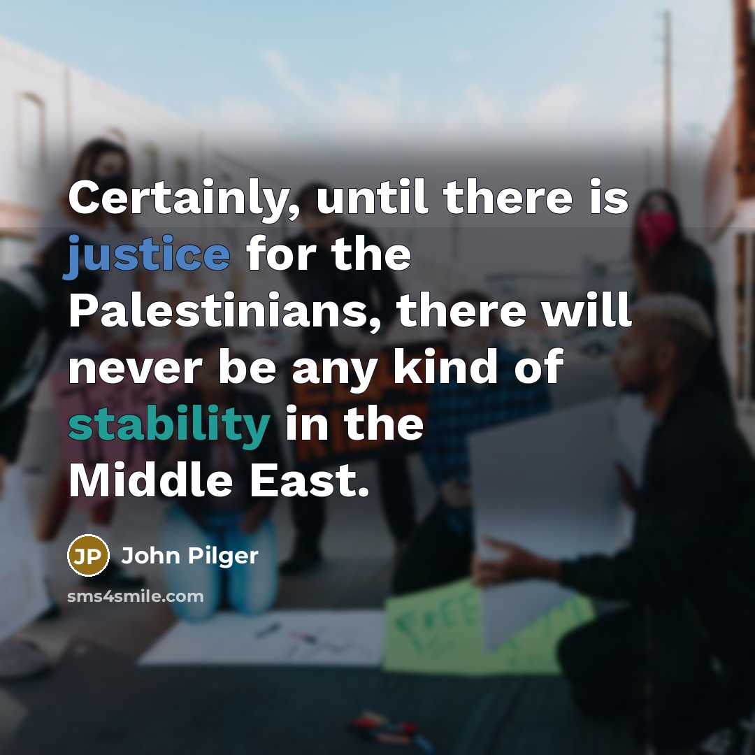 “Certainly, until there is justice for the Palestinians, there will never be any kind of stability in the Middle East.” quote by John Pilger