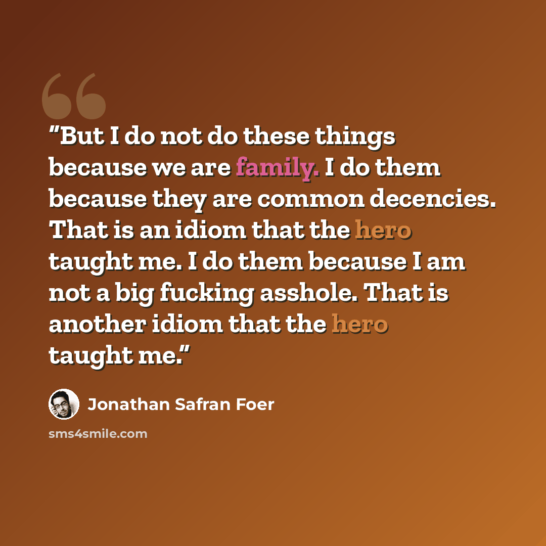 “But I do not do these things because we are family. I do them because they are common decencies. That is an idiom that the hero taught me. I do them because I am not a big fucking asshole. That is another idiom that the hero taught me.” quote by Jonathan Safran Foer