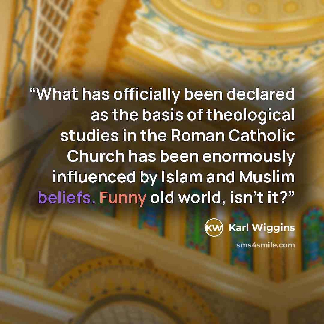 “What has officially been declared as the basis of theological studies in the Roman Catholic Church has been enormously influenced by Islam and Muslim beliefs. Funny old world, isn’t it?” quote by Karl Wiggins